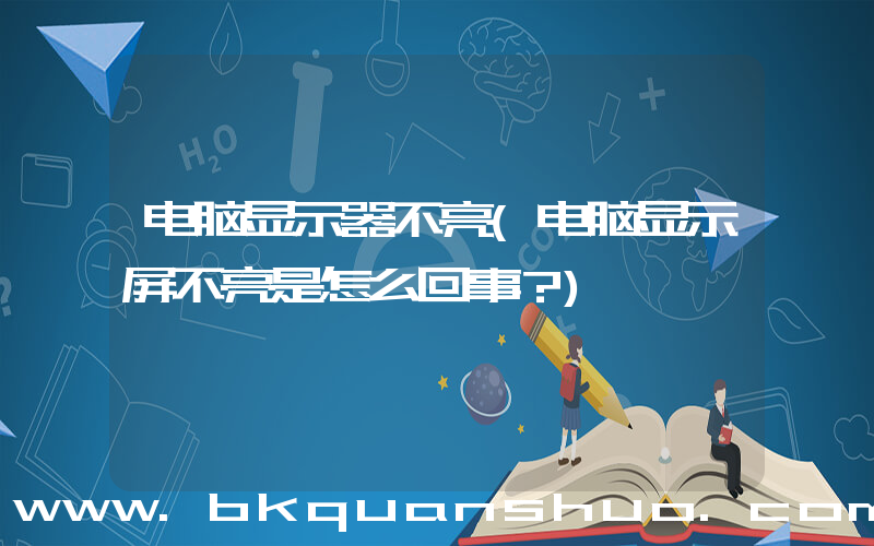 电脑显示器不亮(电脑显示屏不亮是怎么回事？)