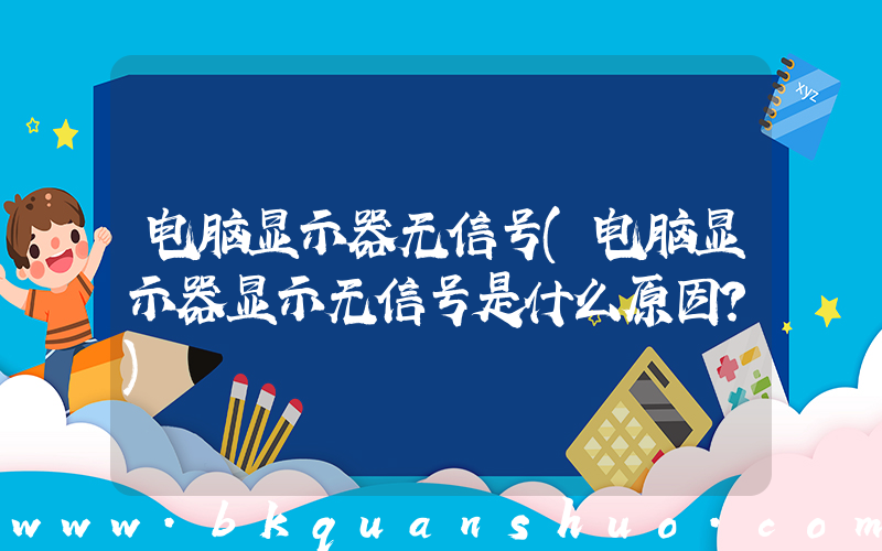 电脑显示器无信号(电脑显示器显示无信号是什么原因？)