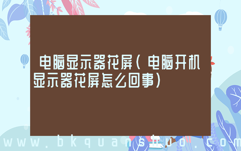 电脑显示器花屏(电脑开机显示器花屏怎么回事)