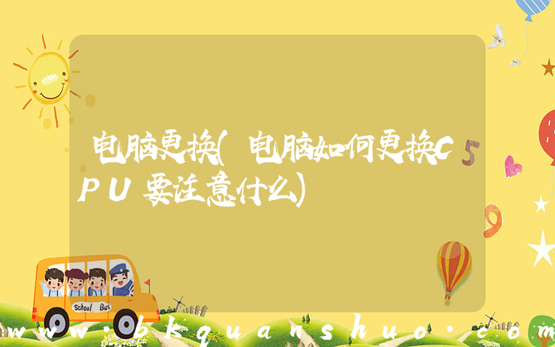 电脑更换(电脑如何更换CPU要注意什么)