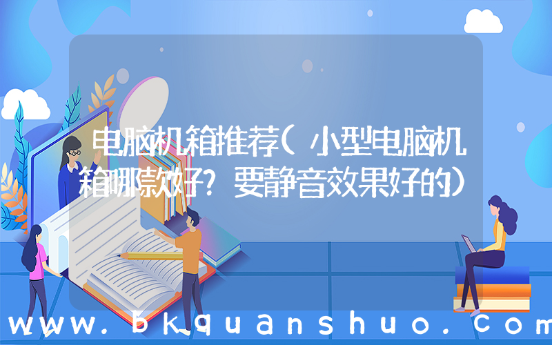 电脑机箱推荐(小型电脑机箱哪款好？要静音效果好的)