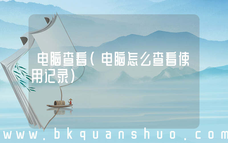 电脑查看(电脑怎么查看使用记录)
