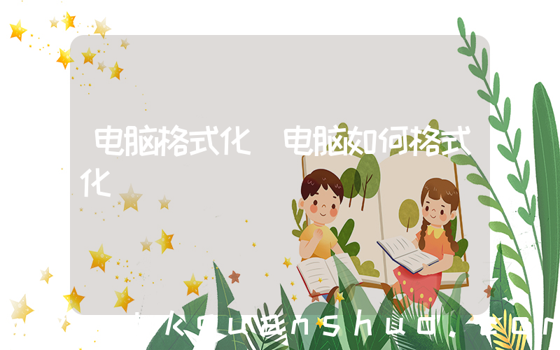 电脑格式化(电脑如何格式化)