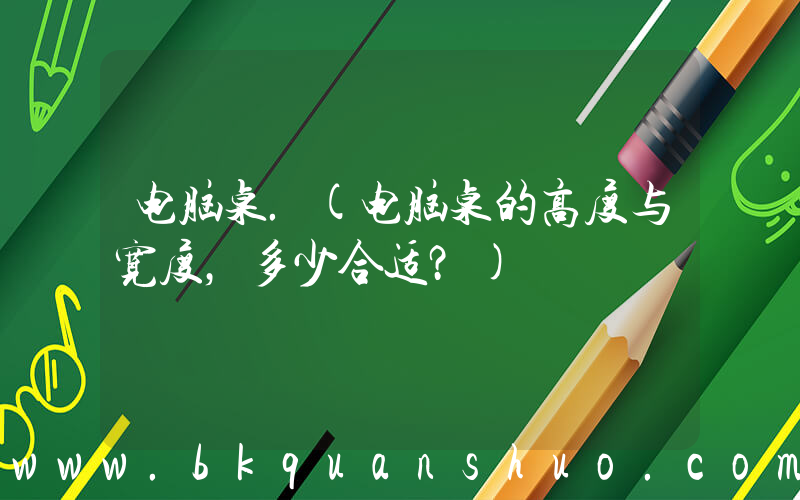 电脑桌.(电脑桌的高度与宽度，多少合适？)