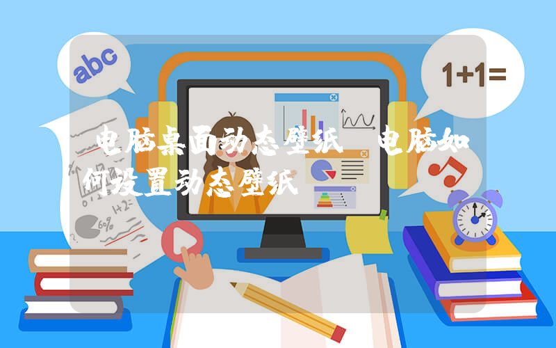 电脑桌面动态壁纸(电脑如何设置动态壁纸)