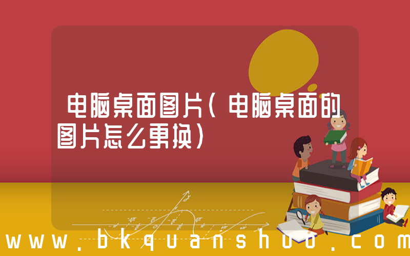 电脑桌面图片(电脑桌面的图片怎么更换)