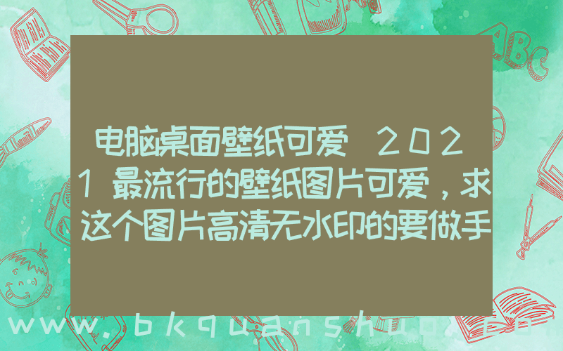电脑桌面壁纸可爱(2021最流行的壁纸图片可爱，求这个图片高清无水印的要做手机壁纸？)