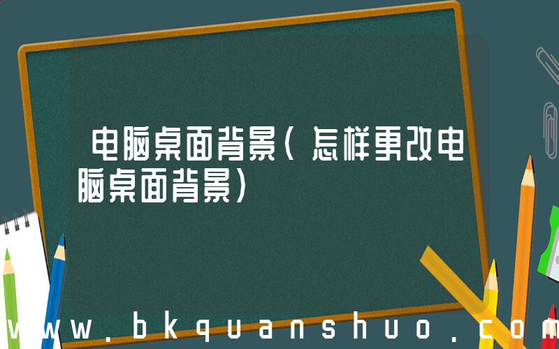 电脑桌面背景(怎样更改电脑桌面背景)