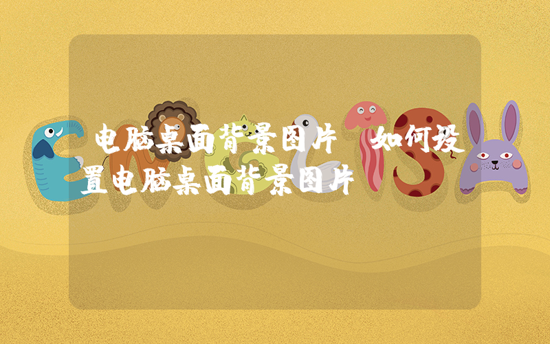 电脑桌面背景图片(如何设置电脑桌面背景图片)