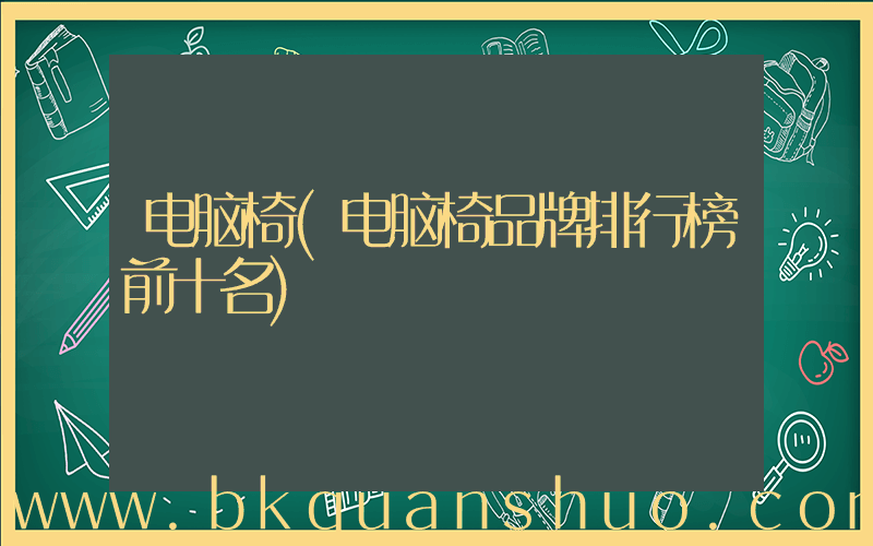 电脑椅(电脑椅品牌排行榜前十名)
