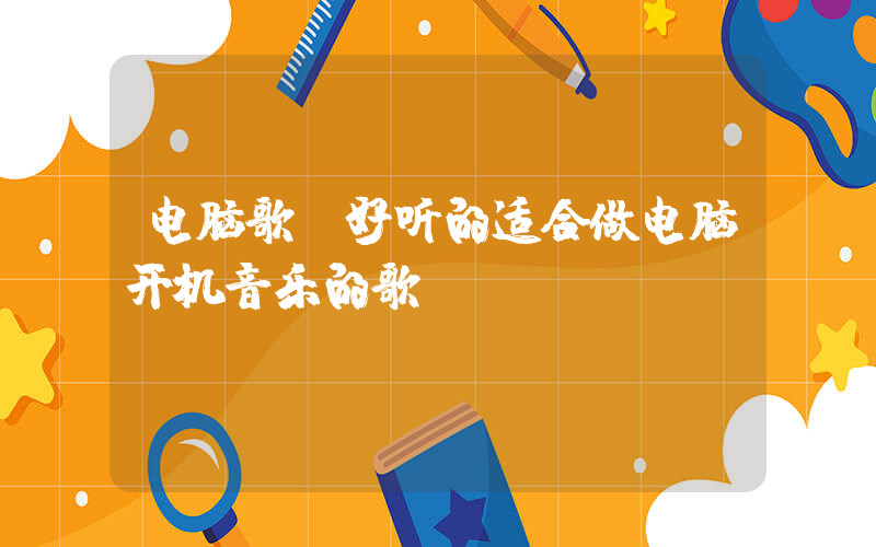 电脑歌(好听的适合做电脑开机音乐的歌)