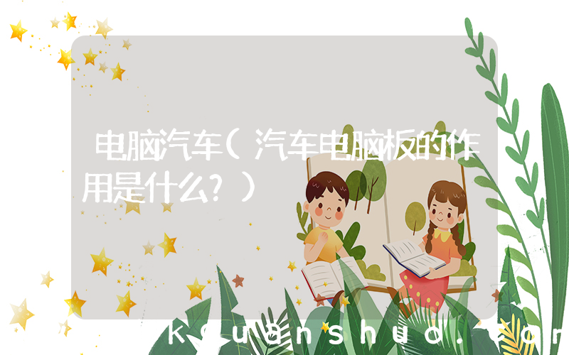 电脑汽车(汽车电脑板的作用是什么？)