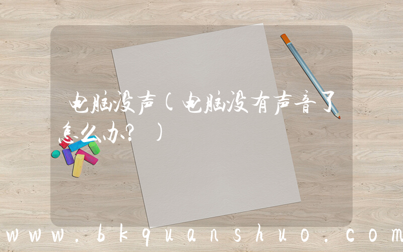 电脑没声(电脑没有声音了怎么办？)