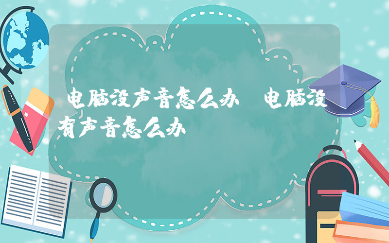 电脑没声音怎么办(电脑没有声音怎么办)