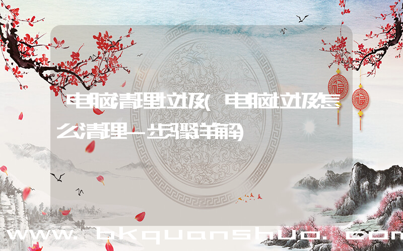 电脑清理垃圾(电脑垃圾怎么清理-步骤详解)