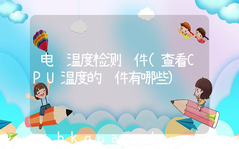 电脑温度检测软件(查看CPU温度的软件有哪些)