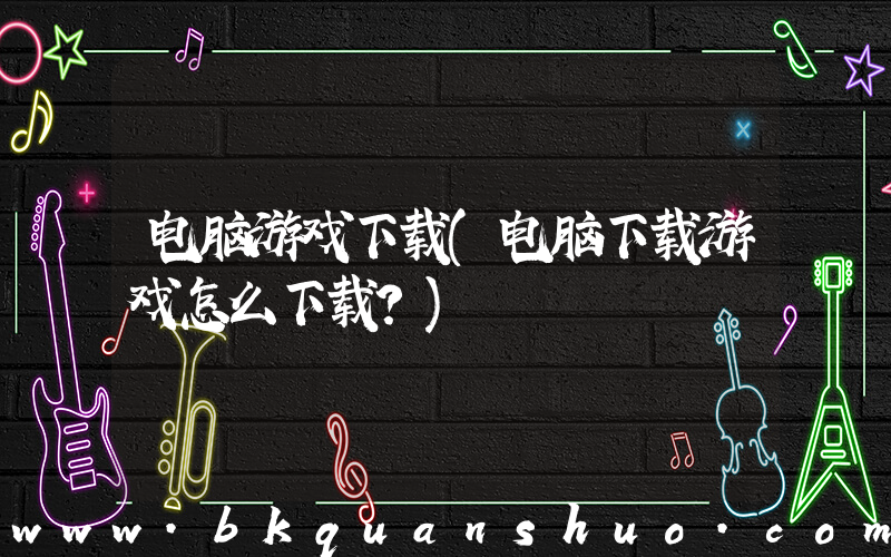 电脑游戏下载(电脑下载游戏怎么下载？)