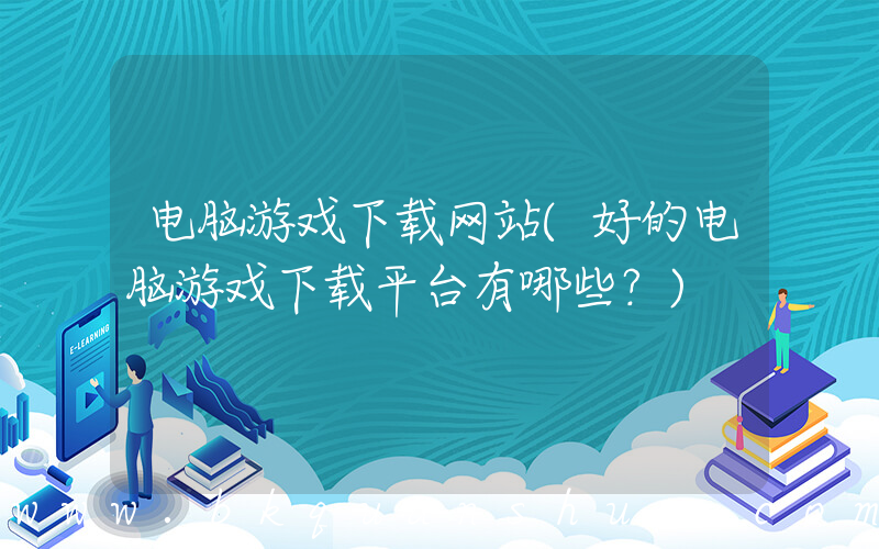 电脑游戏下载网站(好的电脑游戏下载平台有哪些？)