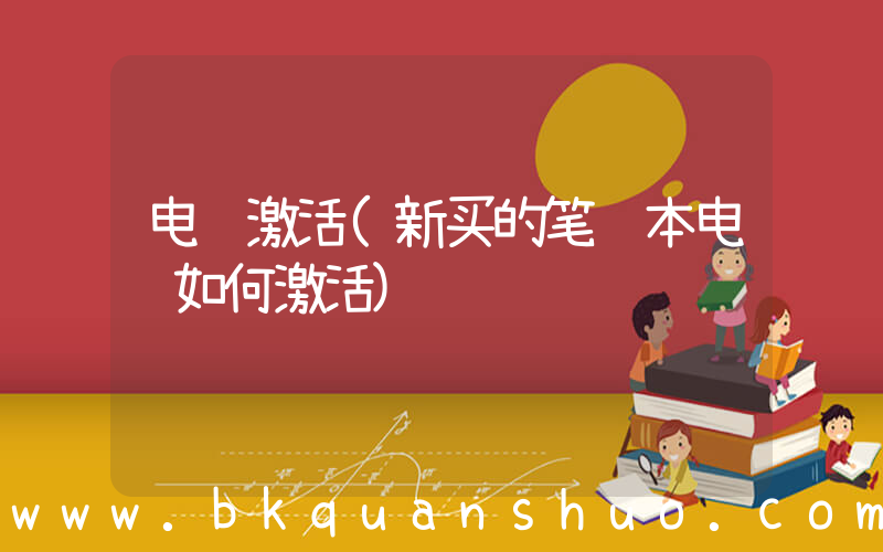 电脑激活(新买的笔记本电脑如何激活)