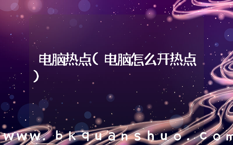 电脑热点(电脑怎么开热点)