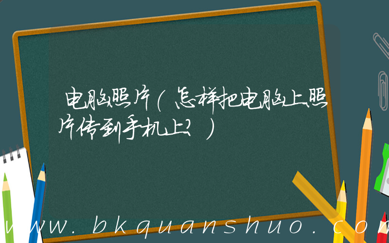 电脑照片(怎样把电脑上照片传到手机上？)
