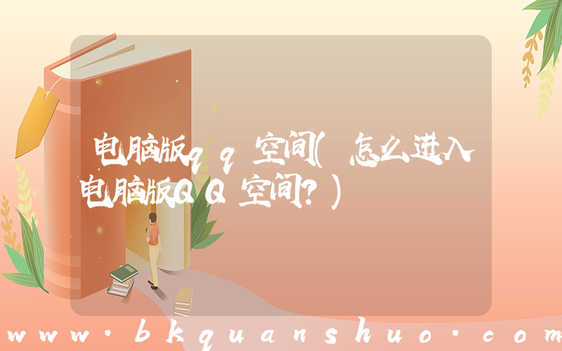 电脑版qq空间(怎么进入电脑版QQ空间？)