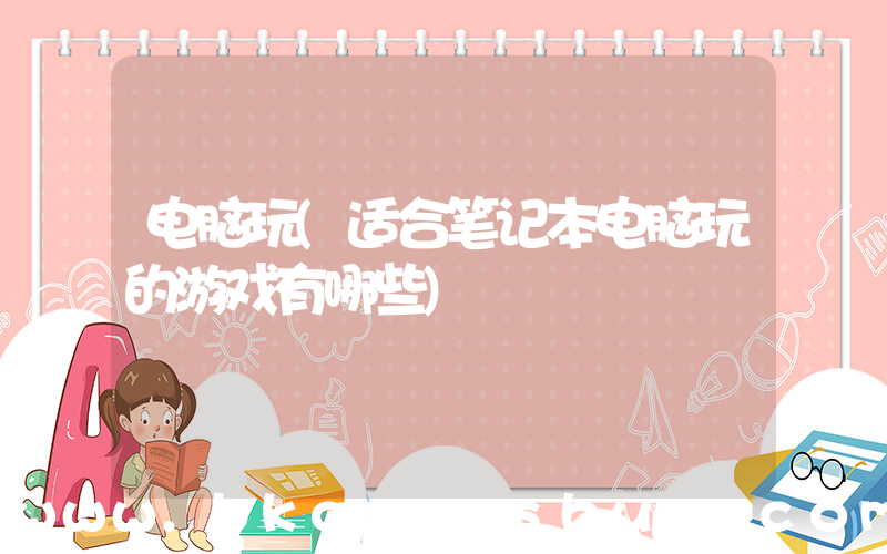 电脑玩(适合笔记本电脑玩的游戏有哪些)