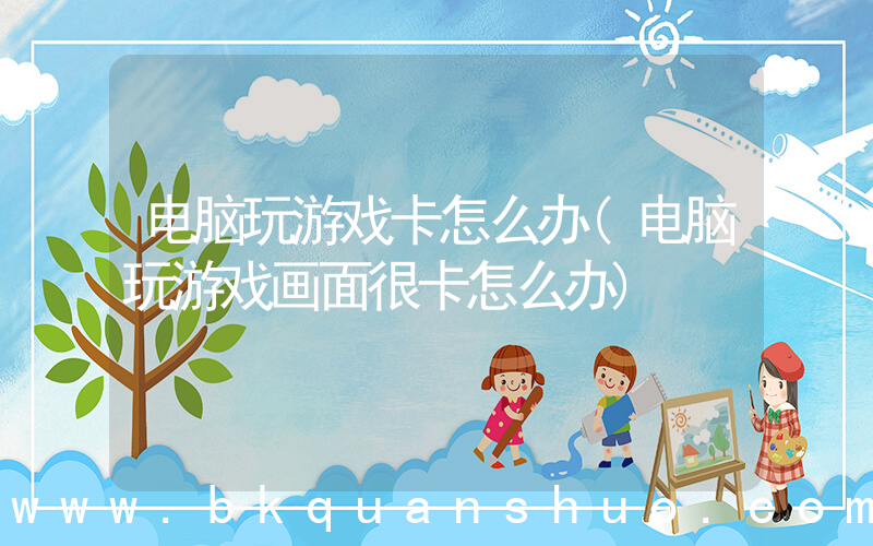 电脑玩游戏卡怎么办(电脑玩游戏画面很卡怎么办)