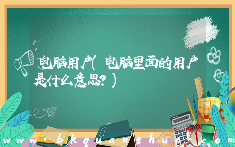 电脑用户(电脑里面的用户是什么意思？)