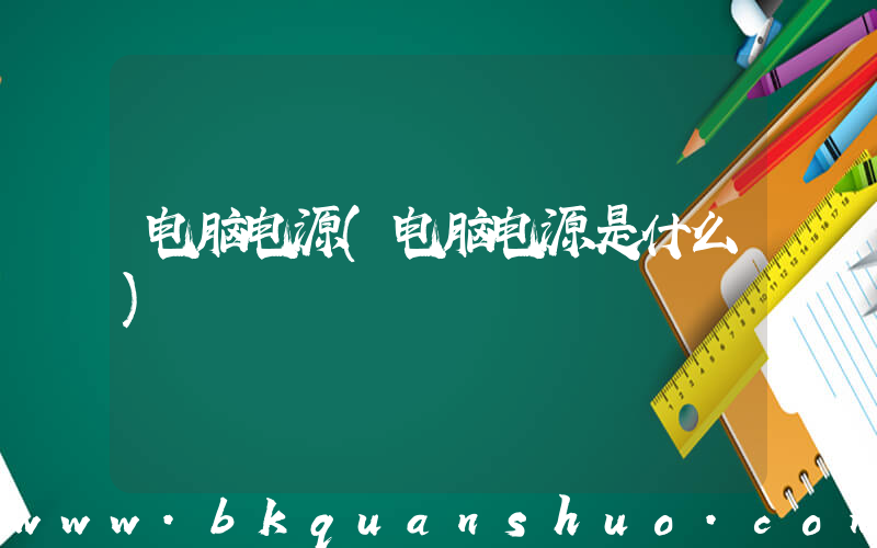 电脑电源(电脑电源是什么)