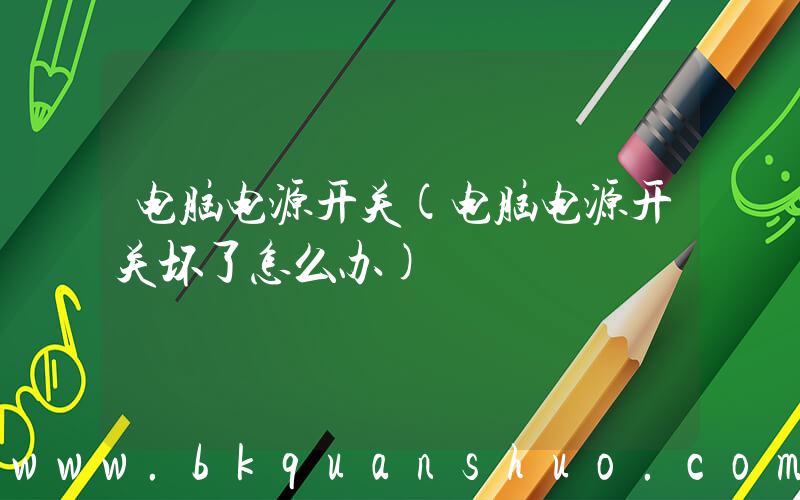 电脑电源开关(电脑电源开关坏了怎么办)
