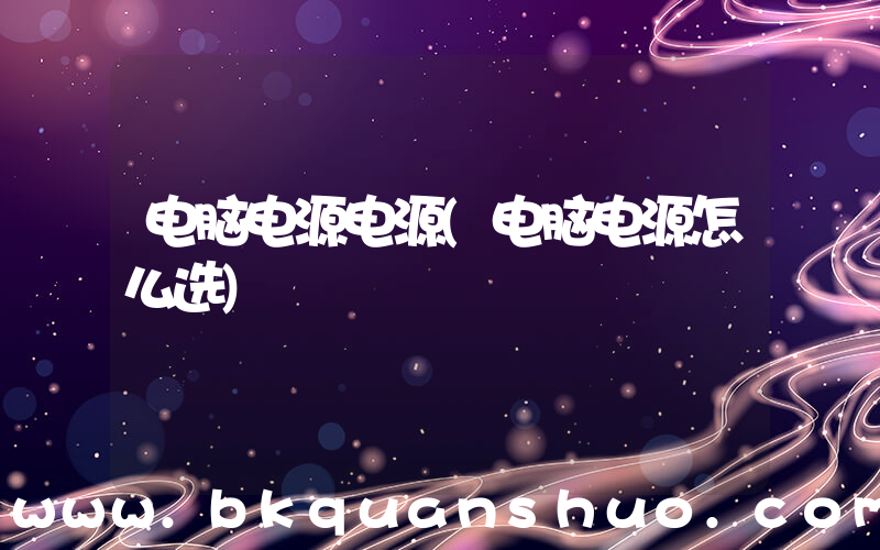 电脑电源电源(电脑电源怎么选)