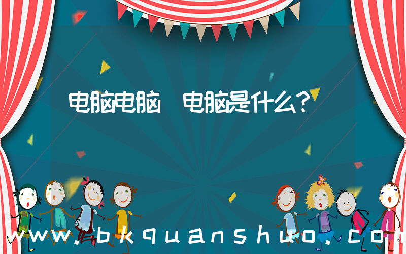电脑电脑(电脑是什么？)