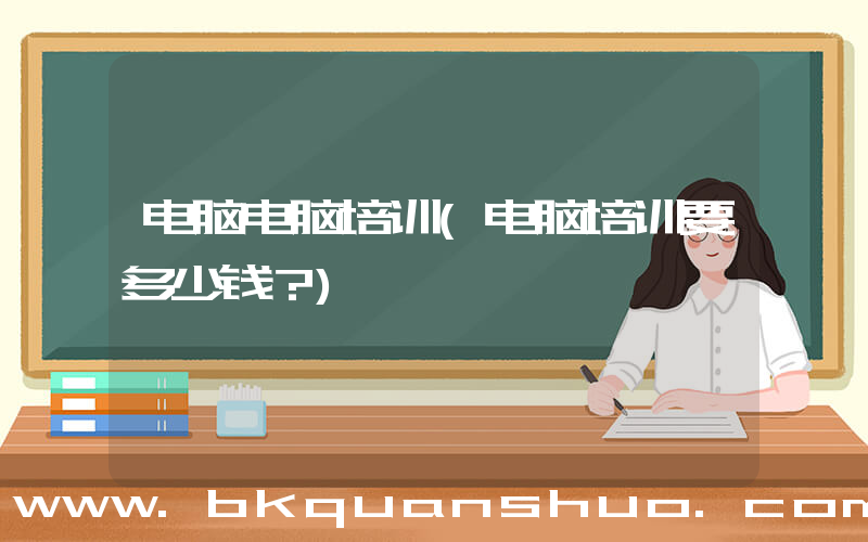 电脑电脑培训(电脑培训要多少钱？)