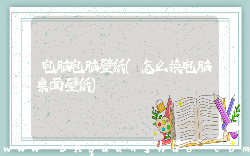 电脑电脑壁纸(怎么换电脑桌面壁纸)