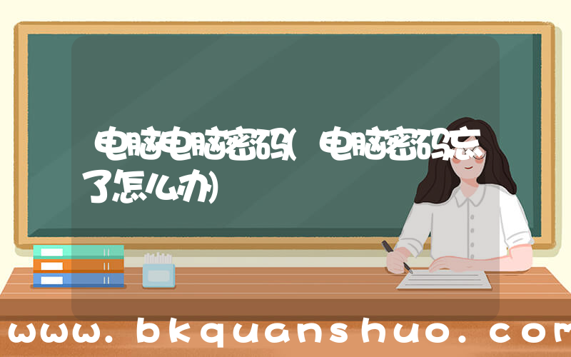 电脑电脑密码(电脑密码忘了怎么办)
