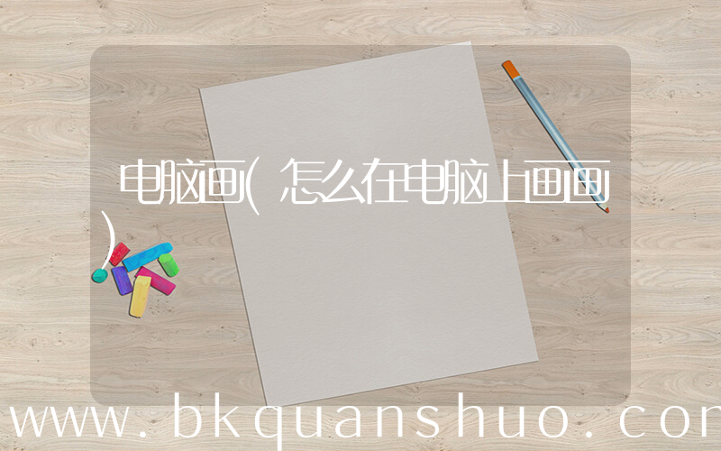 电脑画(怎么在电脑上画画)