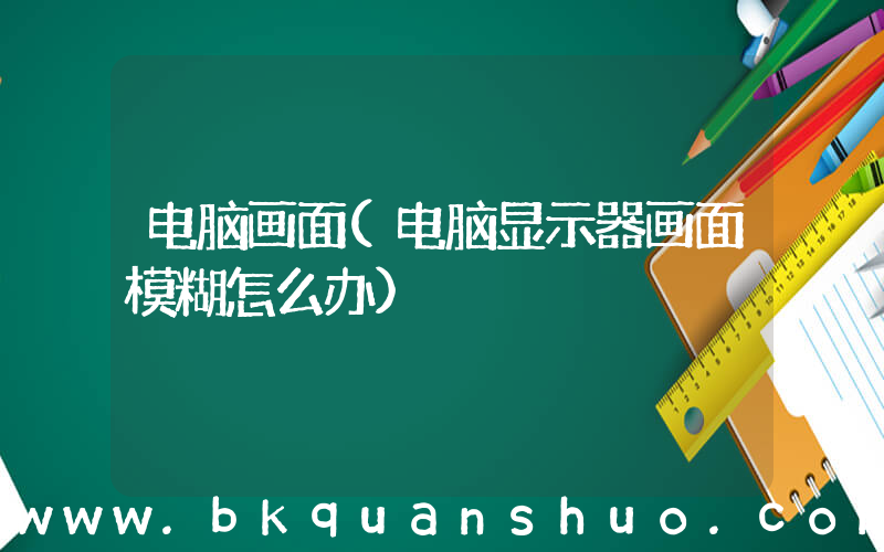 电脑画面(电脑显示器画面模糊怎么办)