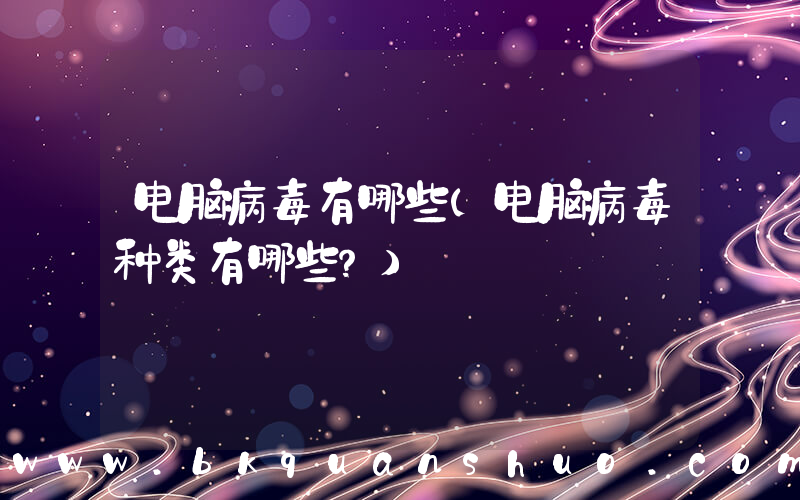 电脑病毒有哪些(电脑病毒种类有哪些？)