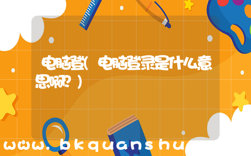 电脑登(电脑登录是什么意思啊？)