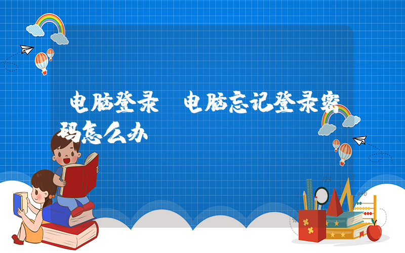 电脑登录(电脑忘记登录密码怎么办？)