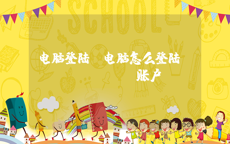 电脑登陆(电脑怎么登陆microsoft账户)
