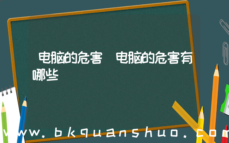 电脑的危害(电脑的危害有哪些)