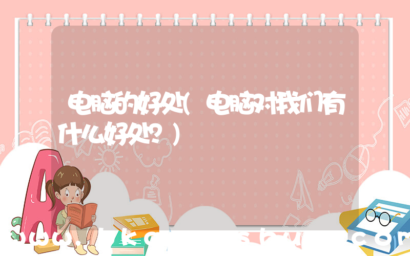 电脑的好处(电脑对我们有什么好处？)