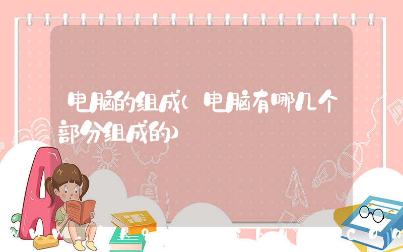 电脑的组成(电脑有哪几个部分组成的)