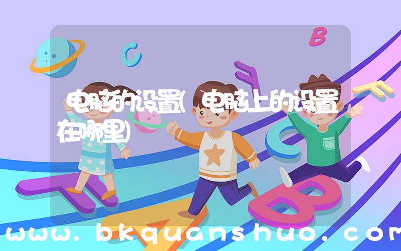 电脑的设置(电脑上的设置在哪里)