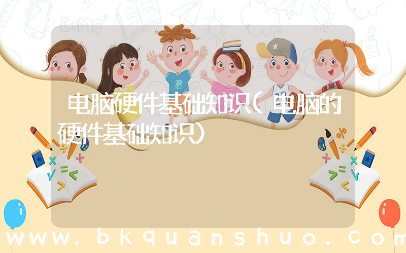 电脑硬件基础知识(电脑的硬件基础知识)