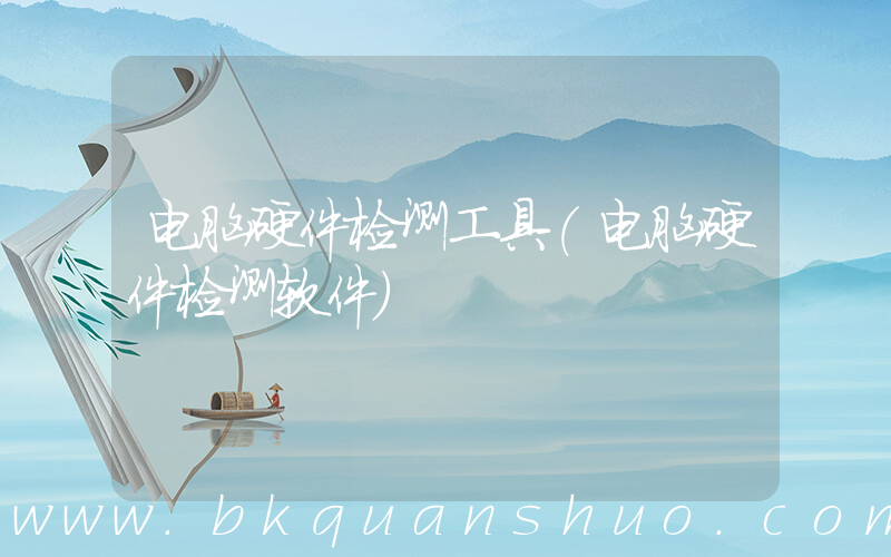 电脑硬件检测工具(电脑硬件检测软件)
