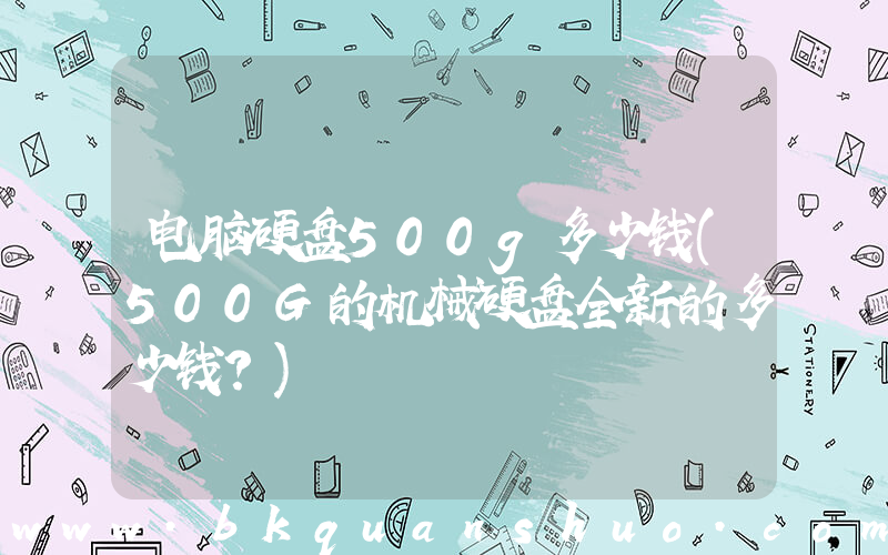 电脑硬盘500g多少钱(500G的机械硬盘全新的多少钱？)