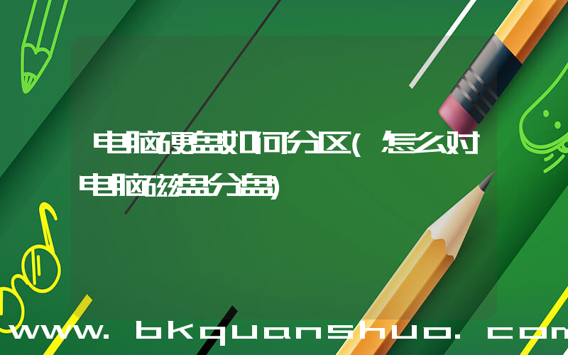 电脑硬盘如何分区(怎么对电脑磁盘分盘)